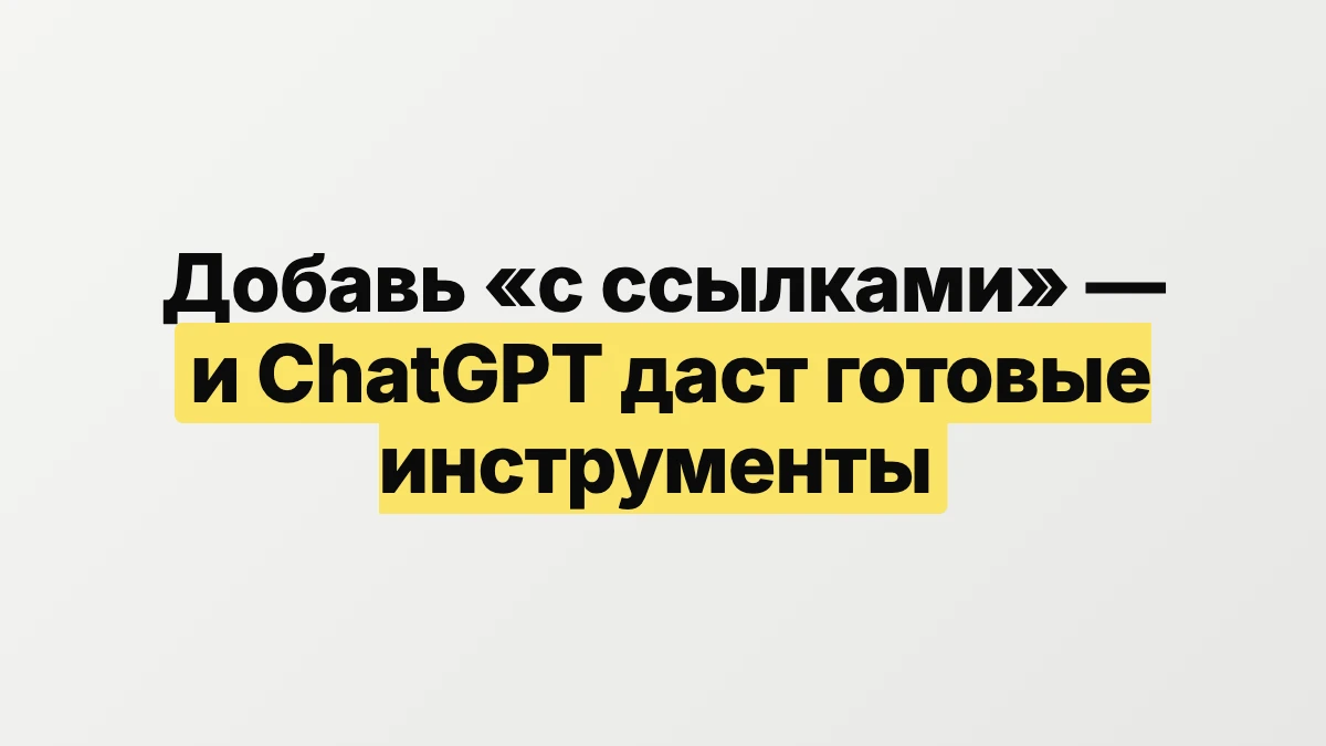 Добавь «с ссылками» — и ChatGPT даст готовые инструменты